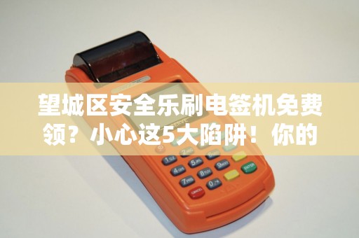 望城区安全乐刷电签机免费领？小心这5大陷阱！你的商户信息真的安全吗？