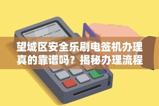 望城区安全乐刷电签机办理真的靠谱吗？揭秘办理流程与潜在风险！