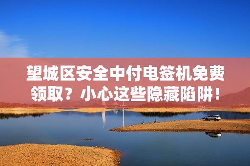 望城区安全中付电签机免费领取？小心这些隐藏陷阱！