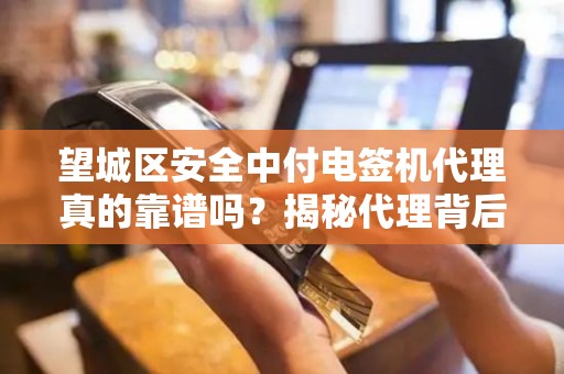 望城区安全中付电签机代理真的靠谱吗？揭秘代理背后的5大陷阱与3个避坑指南！