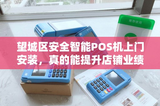 望城区安全智能POS机上门安装，真的能提升店铺业绩吗？揭秘背后的5大优势！