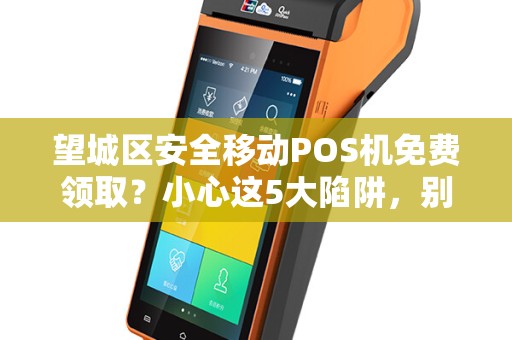 望城区安全移动POS机免费领取？小心这5大陷阱，别让‘馅饼’变‘陷阱’