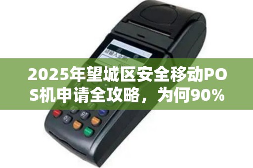 2025年望城区安全移动POS机申请全攻略，为何90%的商家都选错了？