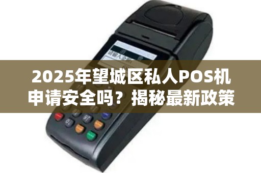2025年望城区私人POS机申请安全吗？揭秘最新政策与避坑指南！