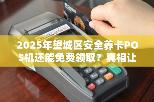 2025年望城区安全养卡POS机还能免费领取？真相让人意外！