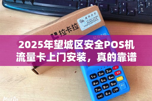 2025年望城区安全POS机流量卡上门安装，真的靠谱吗？揭秘背后的真相！