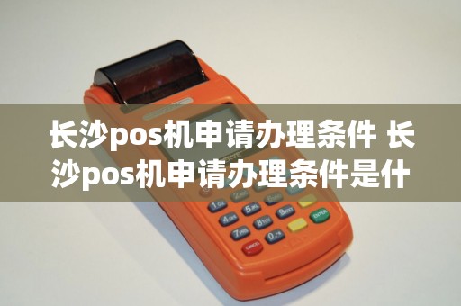长沙pos机申请办理条件 长沙pos机申请办理条件是什么