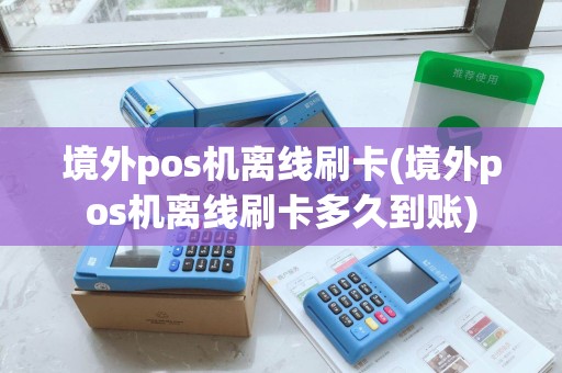 境外pos机离线刷卡(境外pos机离线刷卡多久到账)
