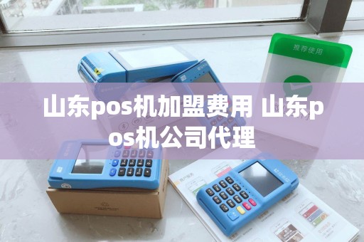 山东pos机加盟费用 山东pos机公司代理