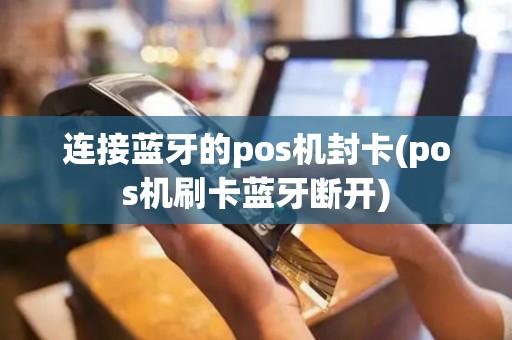 连接蓝牙的pos机封卡(pos机刷卡蓝牙断开)