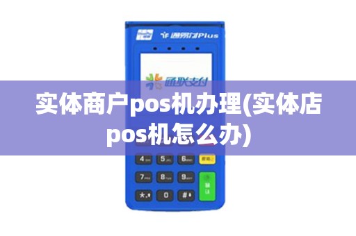 实体商户pos机办理(实体店pos机怎么办)