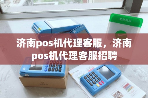 济南pos机代理客服，济南pos机代理客服招聘