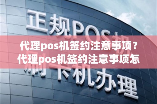 代理pos机签约注意事项？代理pos机签约注意事项怎么写
