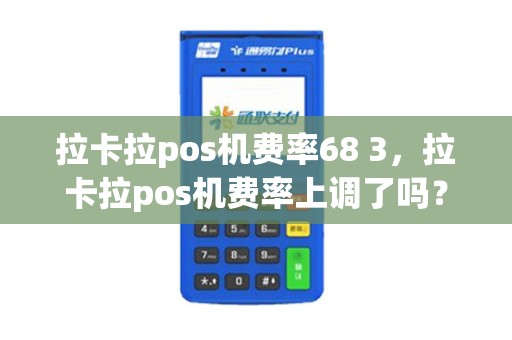 拉卡拉pos机费率68 3，拉卡拉pos机费率上调了吗？