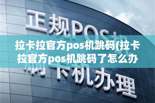 拉卡拉官方pos机跳码(拉卡拉官方pos机跳码了怎么办)