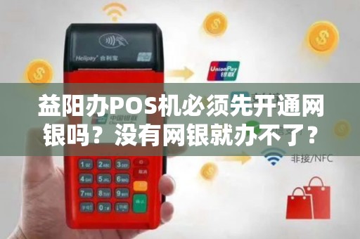 益阳办POS机必须先开通网银吗?没有网银就办不了? 益阳办POS机必须先开通网银吗?没有网银就办不了?