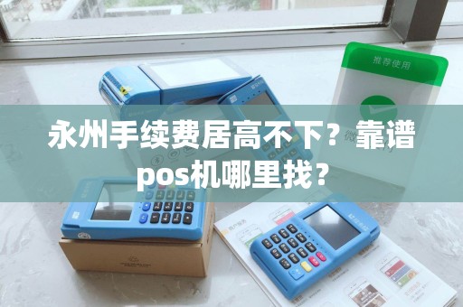 永州手续费居高不下?靠谱pos机哪里找?