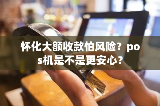 怀化大额收款怕风险?pos机是不是更安心?