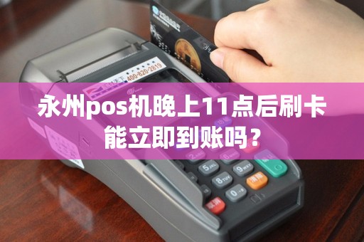 永州pos机晚上11点后刷卡能立即到账吗?