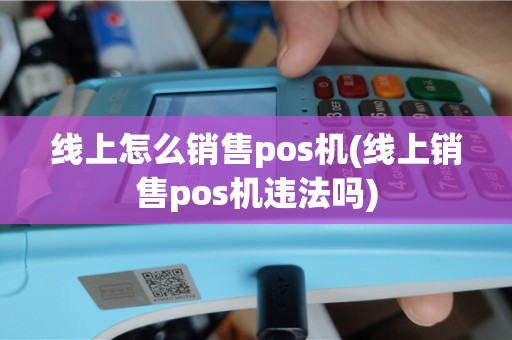 线上怎么销售pos机(线上销售pos机违法吗)