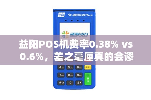益阳POS机费率0.38% vs 0.6%，差之毫厘真的会谬以千里吗？