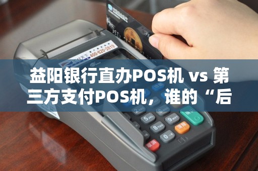 益阳银行直办POS机 vs 第三方支付POS机，谁的“后台”更硬？