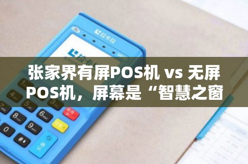 张家界有屏POS机 vs 无屏POS机，屏幕是“智慧之窗”还是“耗电元凶”？