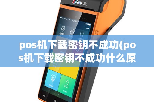 pos机下载密钥不成功(pos机下载密钥不成功什么原因)