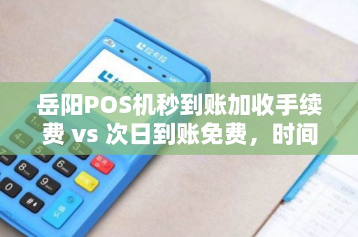 岳阳POS机秒到账加收手续费 vs 次日到账免费，时间就是金钱？