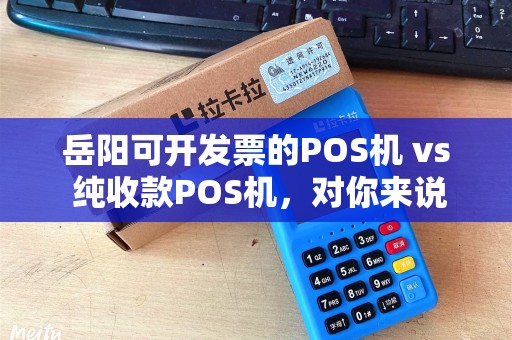 岳阳可开发票的POS机 vs 纯收款POS机，对你来说重要吗？