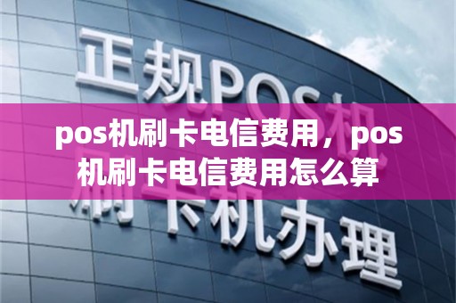 pos机刷卡电信费用，pos机刷卡电信费用怎么算