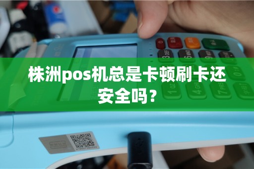 株洲pos机总是卡顿刷卡还安全吗? 株洲pos机总是卡顿刷卡还安全吗?