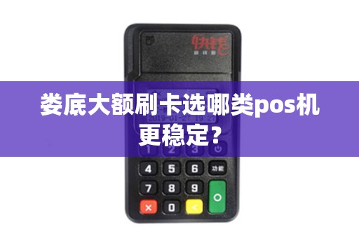 娄底大额刷卡选哪类pos机更稳定? 娄底大额刷卡选哪类pos机更稳定?