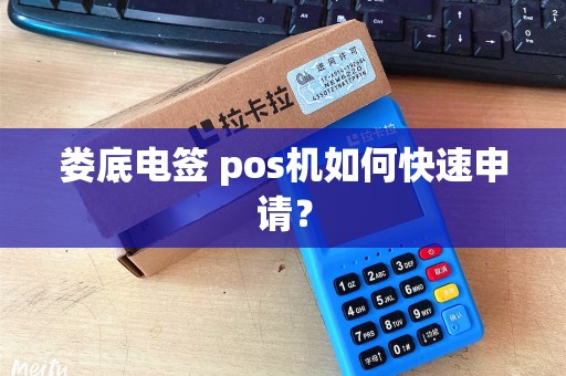 娄底电签 pos机如何快速申请? 娄底电签 pos机如何快速申请?