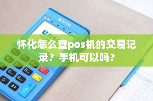 怀化怎么查pos机的交易记录?手机可以吗? 怀化怎么查pos机的交易记录?手机可以吗?