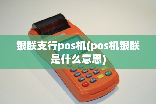 银联支行pos机(pos机银联是什么意思)