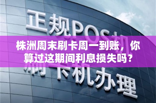 株洲周末刷卡周一到账,你算过这期间利息损失吗? 株洲周末刷卡周一到账,你算过这期间利息损失吗?