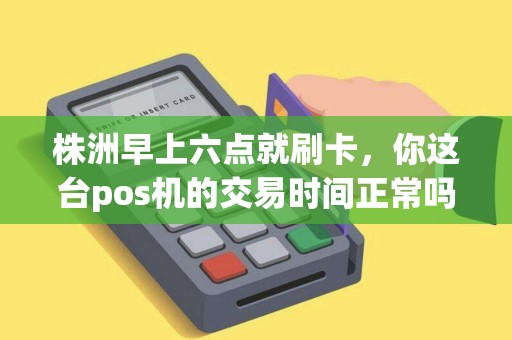 株洲早上六点就刷卡,你这台pos机的交易时间正常吗? 株洲早上六点就刷卡,你这台pos机的交易时间正常吗?