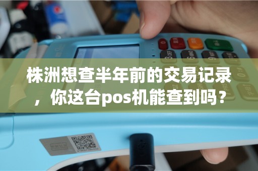 株洲想查半年前的交易记录,你这台pos机能查到吗? 株洲想查半年前的交易记录,你这台pos机能查到吗?