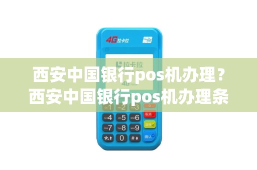 西安中国银行pos机办理？西安中国银行pos机办理条件