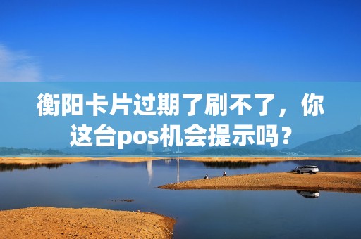 衡阳卡片过期了刷不了,你这台pos机会提示吗? 衡阳卡片过期了刷不了,你这台pos机会提示吗?