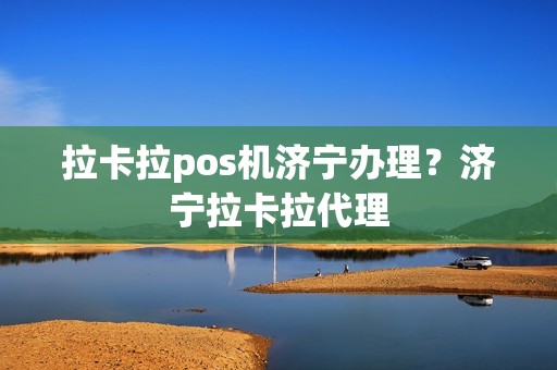 拉卡拉pos机济宁办理？济宁拉卡拉代理