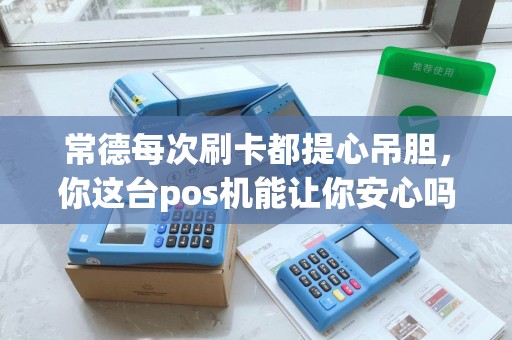 常德每次刷卡都提心吊胆，你这台pos机能让你安心吗？