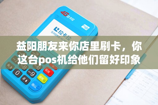益阳朋友来你店里刷卡，你这台pos机给他们留好印象了吗？