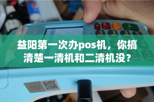 益阳第一次办pos机，你搞清楚一清机和二清机没？