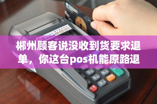 郴州顾客说没收到货要求退单，你这台pos机能原路退回吗？