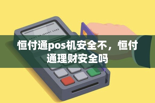 恒付通pos机安全不，恒付通理财安全吗