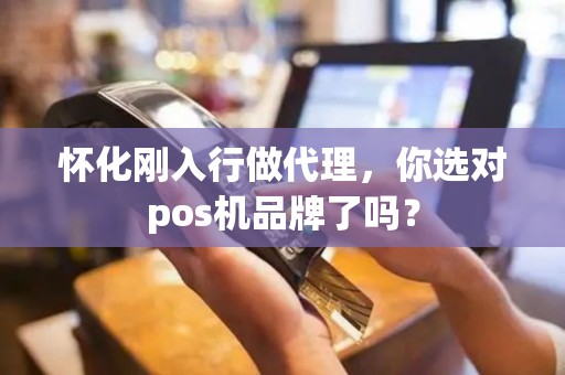 怀化刚入行做代理，你选对pos机品牌了吗？