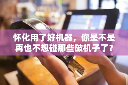 怀化用了好机器，你是不是再也不想碰那些破机子了？