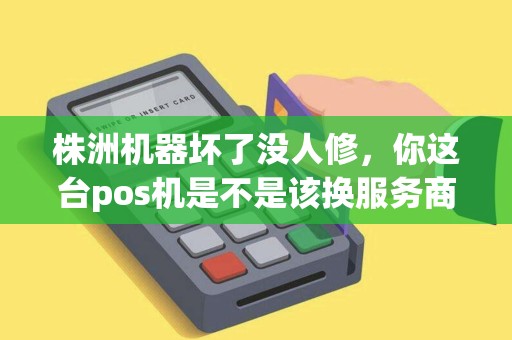 株洲机器坏了没人修，你这台pos机是不是该换服务商了？